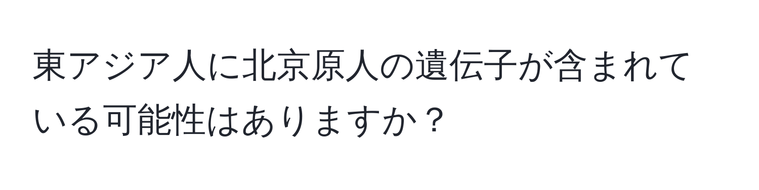 東アジア人に北京原人の遺伝子が含まれている可能性はありますか？