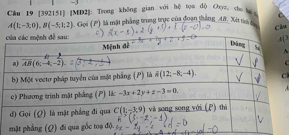 1 1 -3
Câu 19 [392151] [MĐ2]: Trong không gian với hệ tọa độ Oxyz, cho hai độ
C
A(1;-3;0),B(-5;1;2). Gọi (P) là mặt phẳng trung trực của đoạn thắng_AB. Xét tính đùng Câu
3
A
C
C
A