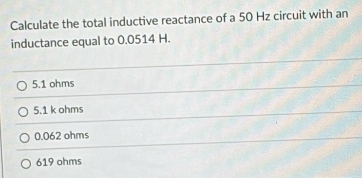 Calculate the total inductive reactance of a 50 Hz circuit with an
inductance equal to 0.0514 H.
5.1 ohms
5.1 k ohms
0.062 ohms
619 ohms