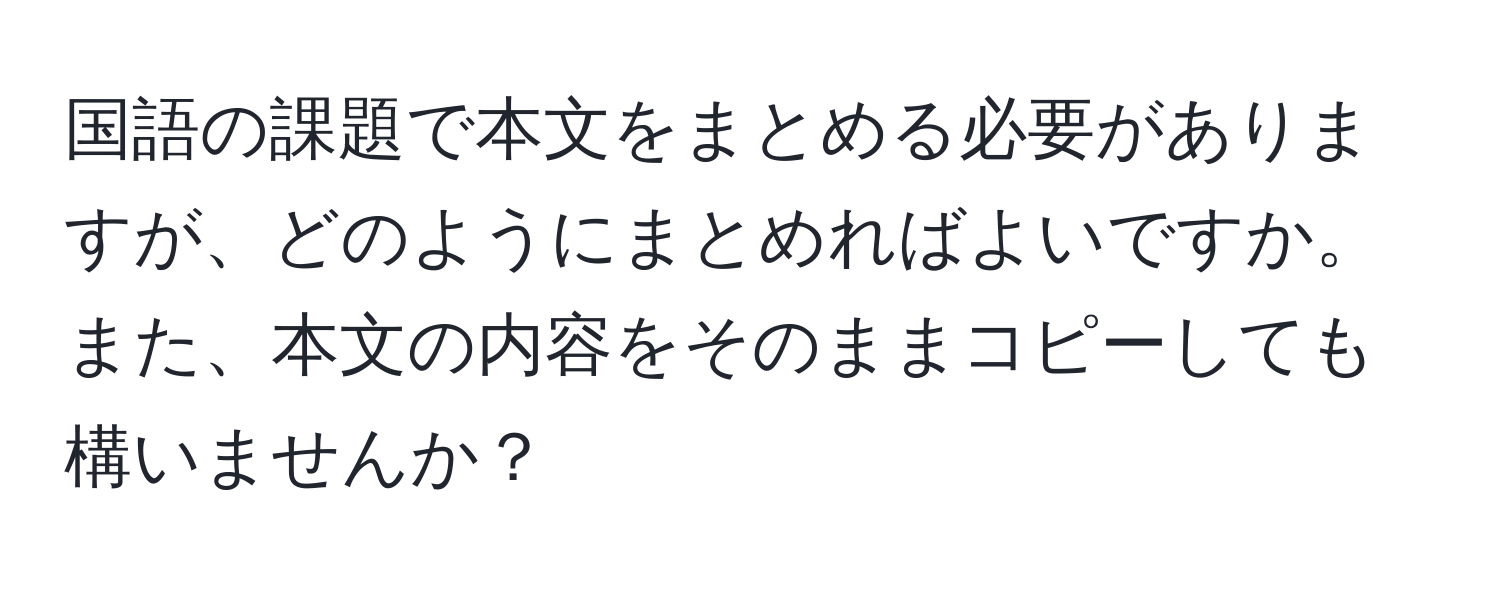 国語の課題で本文をまとめる必要がありますが、どのようにまとめればよいですか。また、本文の内容をそのままコピーしても構いませんか？