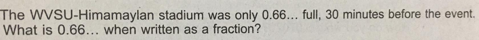 The WVSU-Himamaylan stadium was only 0.66... full, 30 minutes before the event. 
What is 0.66... when written as a fraction?