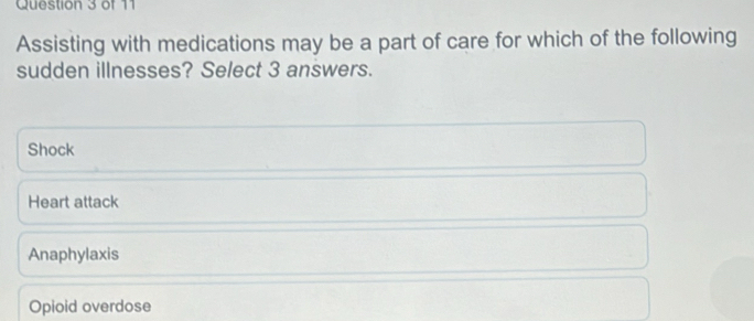 Assisting with medications may be a part of care for which of the following
sudden illnesses? Select 3 answers.
Shock
Heart attack
Anaphylaxis
Opioid overdose