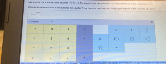 Macy wrote the absolute value equation | (3x+4)/3 |=5. The equation has two solutions. Macy found that one of the solutions is z=5.
What is the other value of 2 that satishes the equation? Use the on-screen keyboard to type your answers in the response box below
2Oumen4001m0eGxVD7EUeKe&tok+i8YOfVGAn. e5L1mbEG Q5Aif2-SrtaYc0ZpGcn5aZ7H3pd73h0XmihekTHR2d0Yuiuso5e