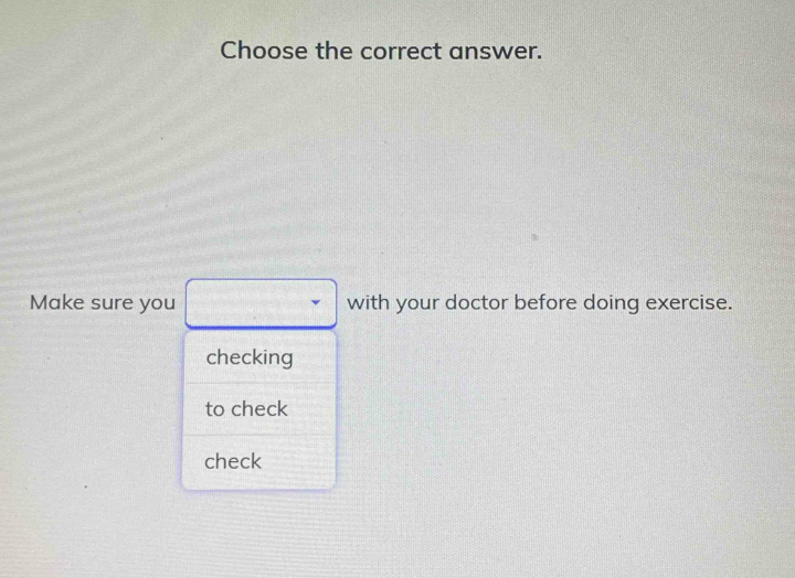 Choose the correct answer. 
Make sure you with your doctor before doing exercise. 
checking 
to check 
check