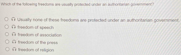 Which of the following freedoms are usually protected under an authoritarian government?
Usually none of these freedoms are protected under an authoritarian government.
freedom of speech
freedom of association
freedom of the press
( ) freedom of religion