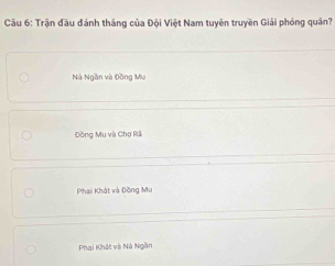 Cầu 6: Trận đầu đánh tháng của Đội Việt Nam tuyên truyền Giải phóng quân?
Nà Ngần và Đồng Mu
Đồng Mu và Chợ Rã
Phai Khát và Đồng Mu
Phai Khật và Nà Ngăn