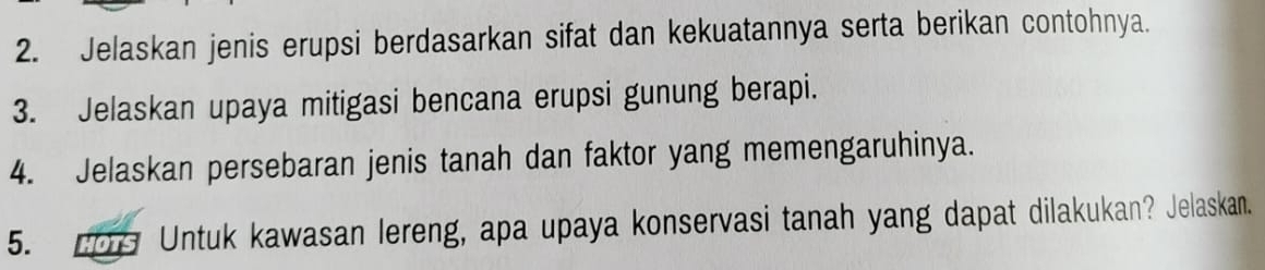 Jelaskan jenis erupsi berdasarkan sifat dan kekuatannya serta berikan contohnya. 
3. Jelaskan upaya mitigasi bencana erupsi gunung berapi. 
4. Jelaskan persebaran jenis tanah dan faktor yang memengaruhinya. 
5. 2 Untuk kawasan lereng, apa upaya konservasi tanah yang dapat dilakukan? Jelaskan.