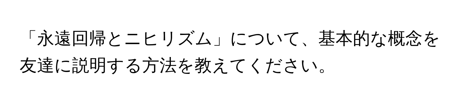 「永遠回帰とニヒリズム」について、基本的な概念を友達に説明する方法を教えてください。