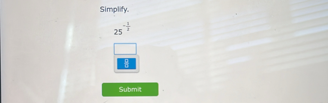 Simplify.
25^(-frac 1)2
 □ /□  
Submit