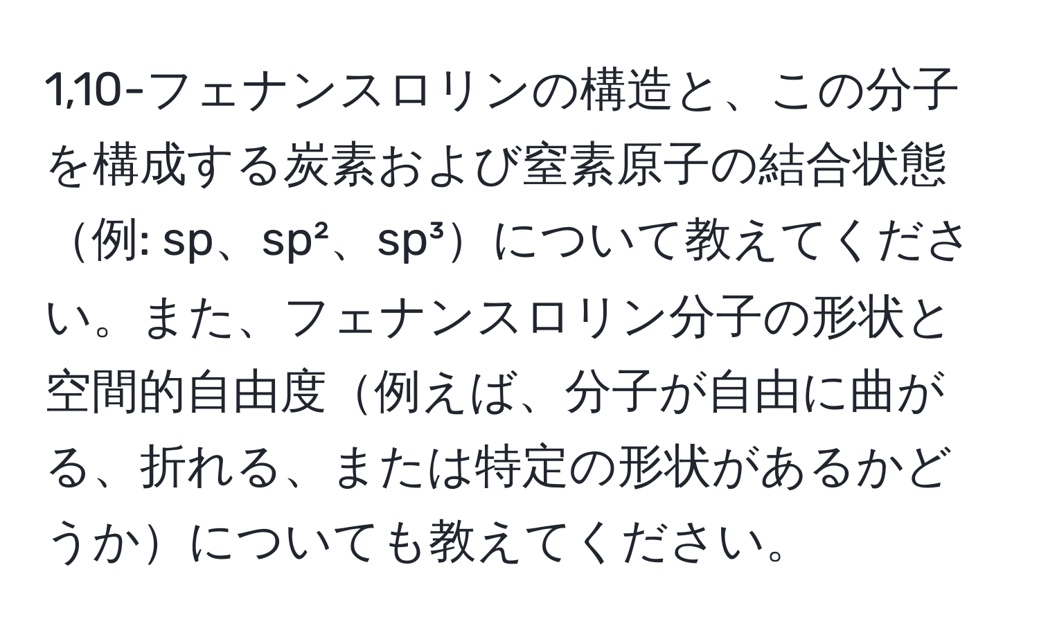 1,10-フェナンスロリンの構造と、この分子を構成する炭素および窒素原子の結合状態例: sp、sp²、sp³について教えてください。また、フェナンスロリン分子の形状と空間的自由度例えば、分子が自由に曲がる、折れる、または特定の形状があるかどうかについても教えてください。