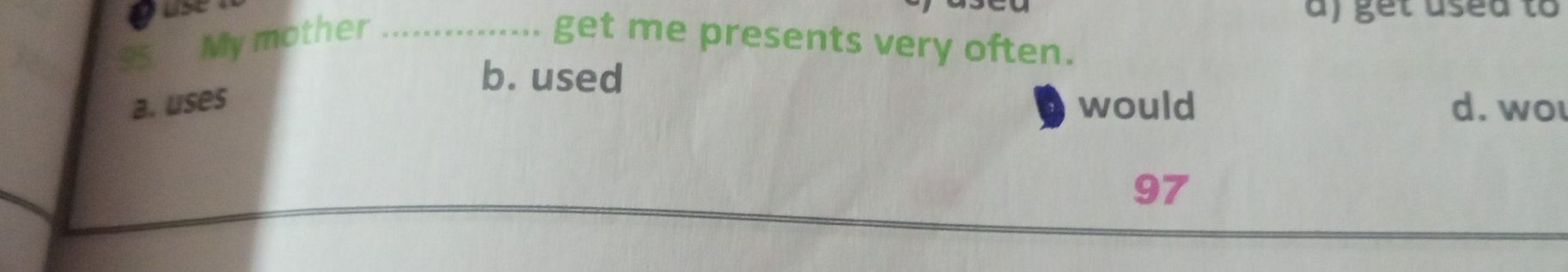 use
a) get used to
95 My mother _get me presents very often.
b. used
a. uses would d. wo
97