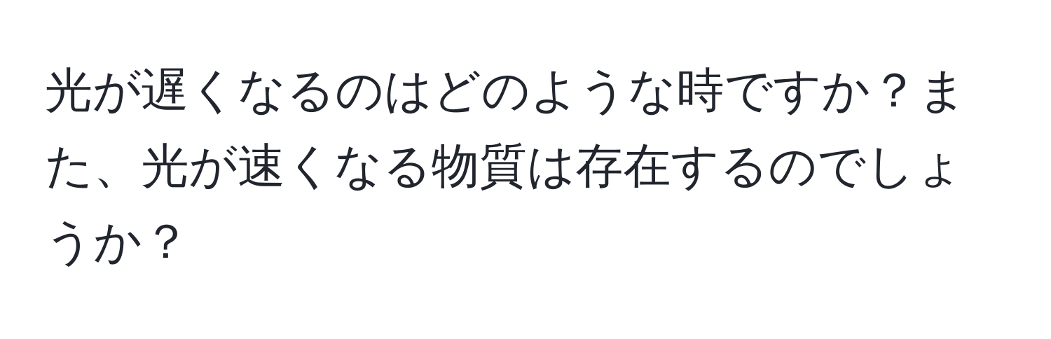 光が遅くなるのはどのような時ですか？また、光が速くなる物質は存在するのでしょうか？