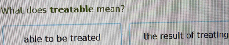 What does treatable mean?
able to be treated the result of treating