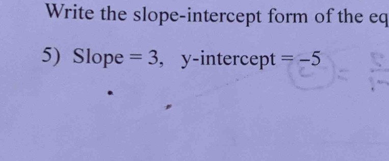 Write the slope-intercept form of the eq 
5) Slope =3 , y-intercept =-5