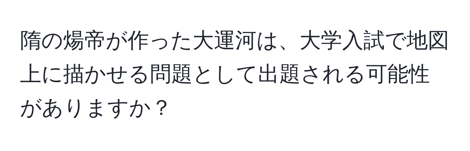 隋の煬帝が作った大運河は、大学入試で地図上に描かせる問題として出題される可能性がありますか？