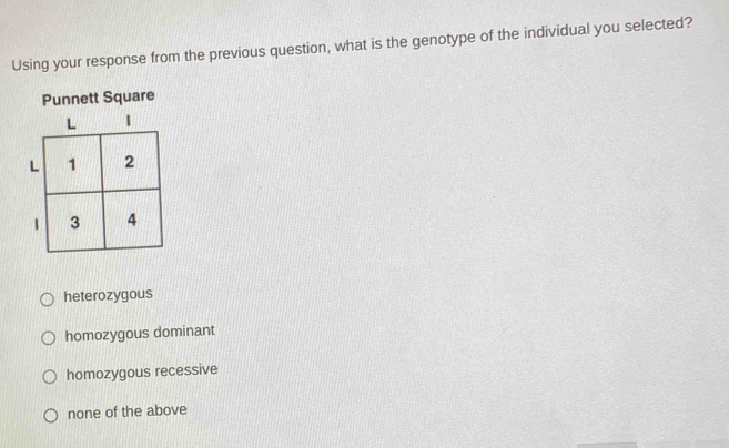 Using your response from the previous question, what is the genotype of the individual you selected?
heterozygous
homozygous dominant
homozygous recessive
none of the above