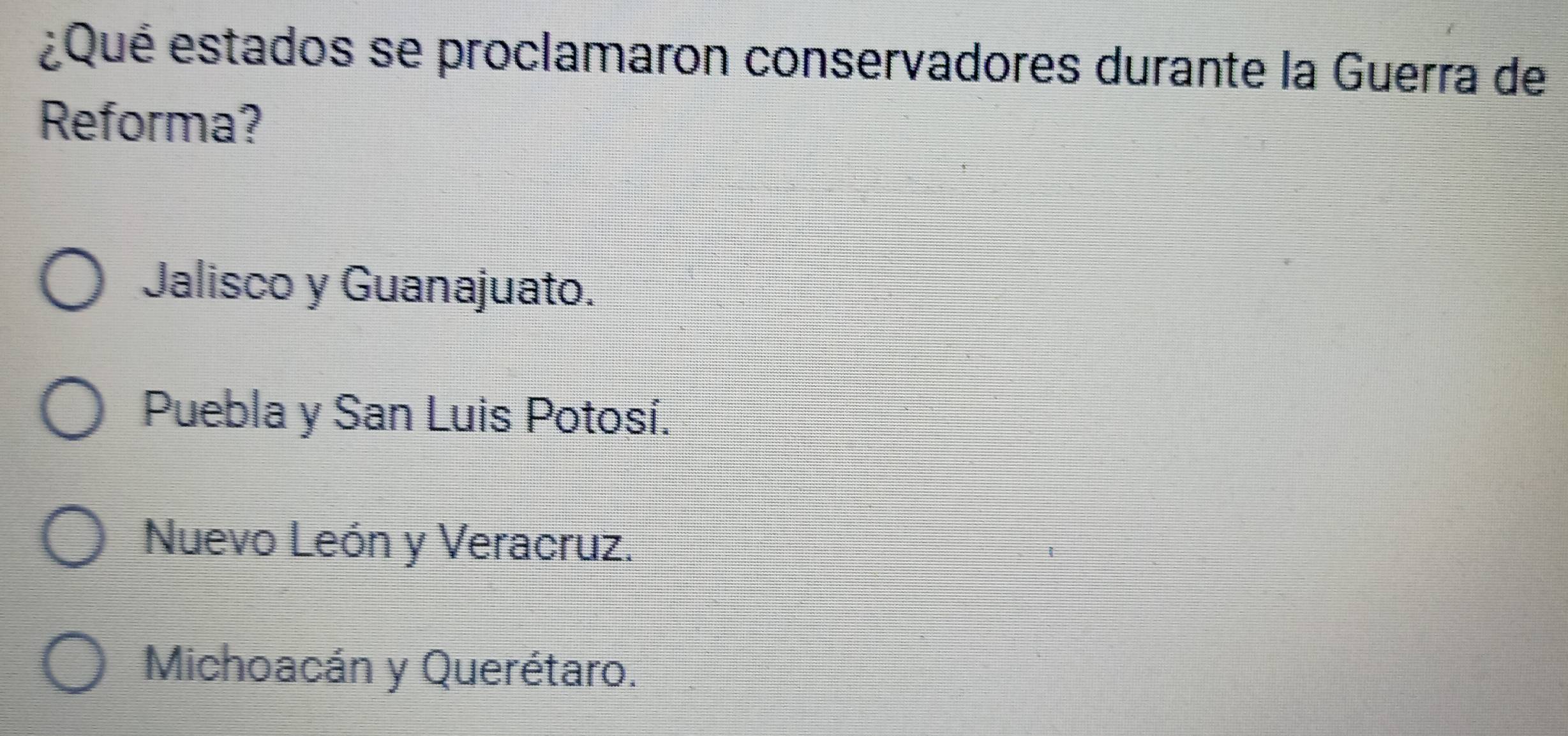 ¿Qué estados se proclamaron conservadores durante la Guerra de
Reforma?
Jalisco y Guanajuato.
Puebla y San Luis Potosí.
Nuevo León y Veracruz.
Michoacán y Querétaro.