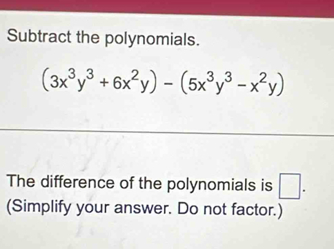 Subtract the polynomials.
(3x^3y^3+6x^2y)-(5x^3y^3-x^2y)
The difference of the polynomials is □. 
(Simplify your answer. Do not factor.)