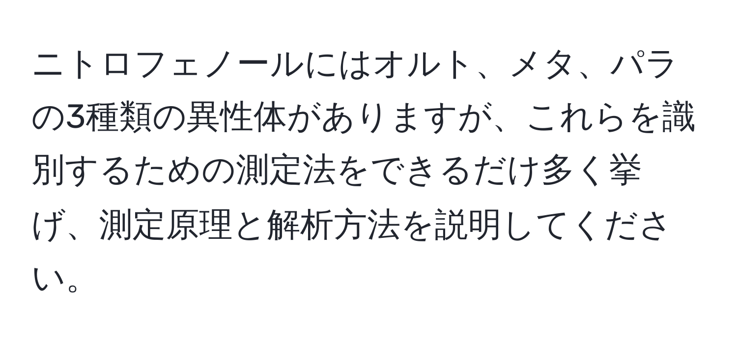 ニトロフェノールにはオルト、メタ、パラの3種類の異性体がありますが、これらを識別するための測定法をできるだけ多く挙げ、測定原理と解析方法を説明してください。