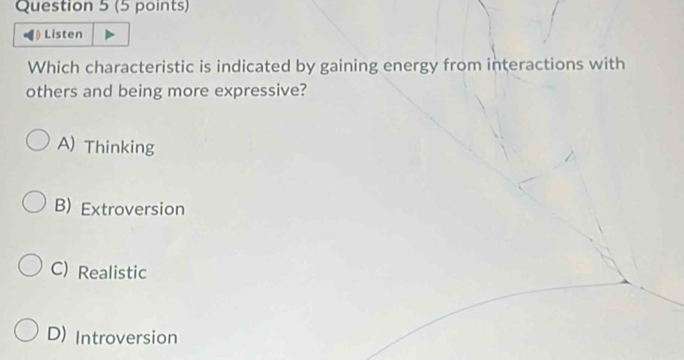 Listen
Which characteristic is indicated by gaining energy from interactions with
others and being more expressive?
A) Thinking
B) Extroversion
C) Realistic
D) Introversion