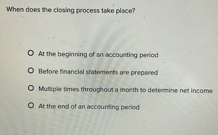 When does the closing process take place?
At the beginning of an accounting period
Before financial statements are prepared
Multiple times throughout a month to determine net income
At the end of an accounting period