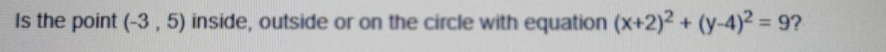 Is the point (-3,5) inside, outside or on the circle with equation (x+2)^2+(y-4)^2=9 ?