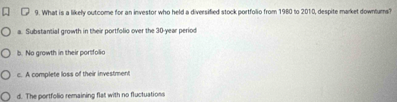 What is a likely outcome for an investor who held a diversified stock portfolio from 1980 to 2010, despite market downturns?
a. Substantial growth in their portfolio over the 30-year period
b. No growth in their portfolio
c. A complete loss of their investment
d. The portfolio remaining flat with no fluctuations