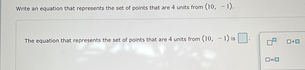 Write an equation that represents the set of points that are 4 units from (10,-1). 
The equation that represents the set of points that are 4 units from (10,-1) is □. □^(□) □ +□
□ =□