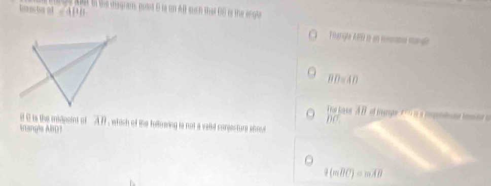 hustoral ∠ ABH l the disgram, point 6 is on AB such that 06 is the engle 
Flerigte AFD in en mssate mange
overline BD≌ overline AD
The hass AB of inangle 2 n0 a a perpenlnta ieta a
DC
if C is the midpeint of overline AB , which of the following is not a valid conjecture about 
trangle AlD?
9(moverline BC)=moverline AB