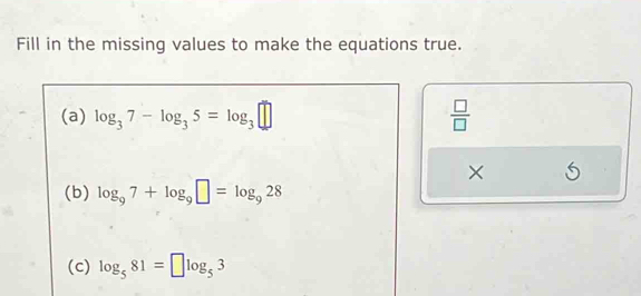 Fill in the missing values to make the equations true. 
(a) log _37-log _35=log _3□  □ /□   
× 
(b) log _97+log _9□ =log _928
(c) log _581=□ log _53