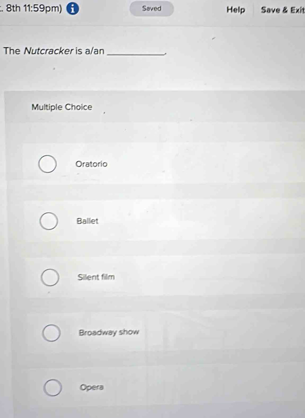 8th 11:59 pm) i Saved Help Save & Exit
The Nutcracker is a/an_
Multiple Choice
Oratorio
Ballet
Silent film
Broadway show
Opera