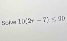 Solve 10(2r-7)≤ 90