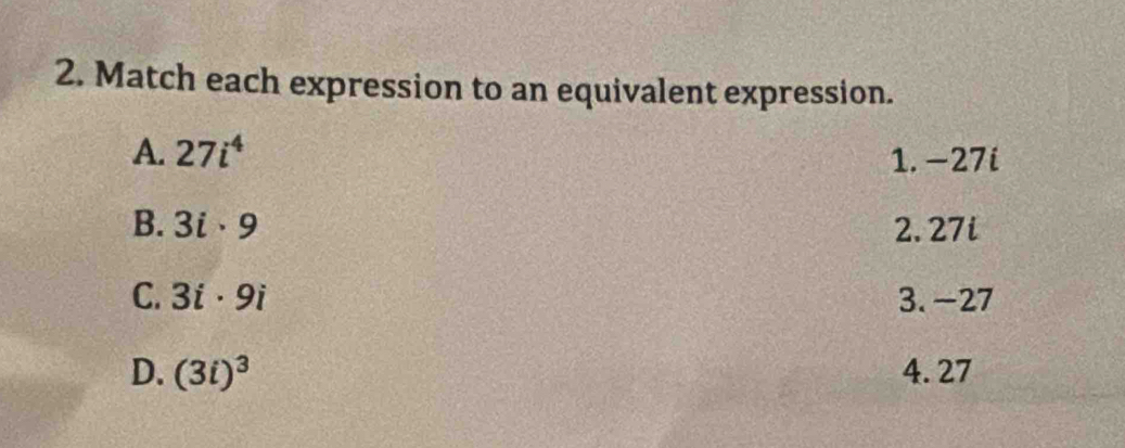 Match each expression to an equivalent expression.
A. 27i^4
1. -27i
B. 3i· 9 2. 27i
C. 3i· 9i 3. -27
D. (3i)^3 4. 27