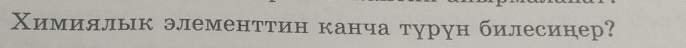 Χимиялык элементтин канча турун билесинер?