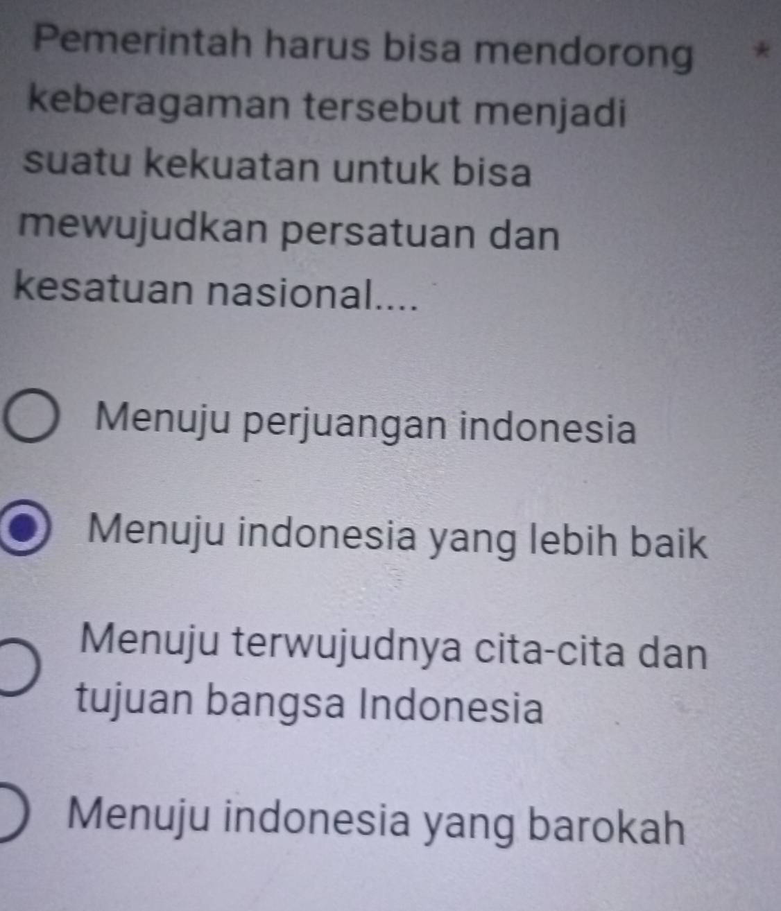 Pemerintah harus bisa mendorong
keberagaman tersebut menjadi
suatu kekuatan untuk bisa
mewujudkan persatuan dan
kesatuan nasional....
Menuju perjuangan indonesia
Menuju indonesia yang lebih baik
Menuju terwujudnya cita-cita dan
tujuan bangsa Indonesia
Menuju indonesia yang barokah