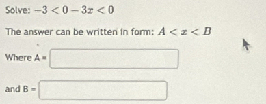 Solve: -3<0-3x<0
The answer can be written in form: A
Where A=□
and B=□