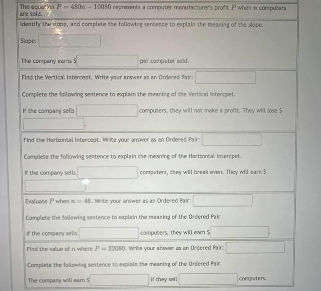 The equation P=480n-10080 represents a computer manufacturer's profit P when n computers
are sold.
The company will earn $ □ if they sell □ computers.