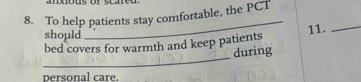 anxious or scared . 
8. To help patients stay comfortable, the PCT 
should 
_ 
11._ 
_ 
bed covers for warmth and keep patients 
during 
personal care.