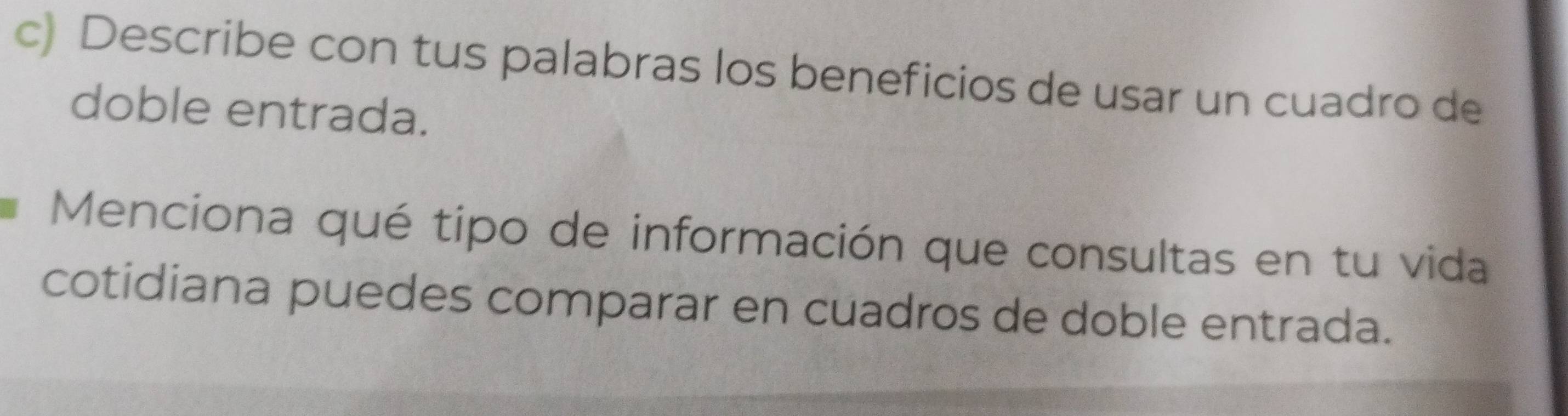 Describe con tus palabras los beneficios de usar un cuadro de 
doble entrada. 
Menciona qué tipo de información que consultas en tu vida 
cotidiana puedes comparar en cuadros de doble entrada.