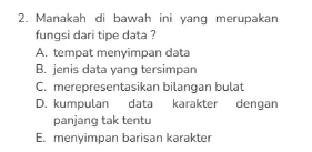 Manakah di bawah ini yang merupakan
fungsi dari tipe data ?
A. tempat menyimpan data
B. jenis data yang tersimpan
C. merepresentasikan bilangan bulat
D. kumpulan data karakter dengan
panjang tak tentu
E. menyimpan barisan karakter