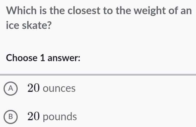 Which is the closest to the weight of an
ice skate?
Choose 1 answer:
A 20 ounces
B 20 pounds