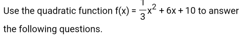 Use the quadratic function f(x)= 1/3 x^2+6x+10 to answer 
the following questions.