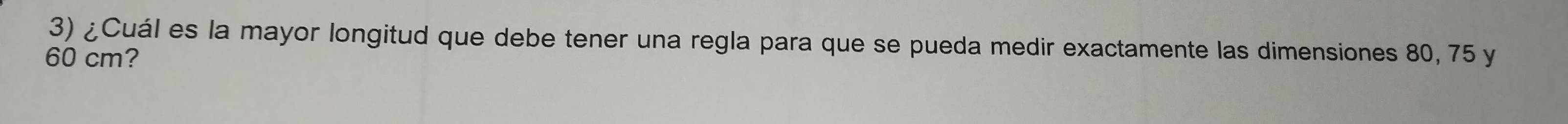 ¿Cuál es la mayor longitud que debe tener una regla para que se pueda medir exactamente las dimensiones 80, 75 y
60 cm?