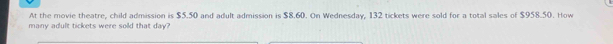 At the movie theatre, child admission is $5.50 and adult admission is $8.60. On Wednesday, 132 tickets were sold for a total sales of $958.50. How 
many adult tickets were sold that day?