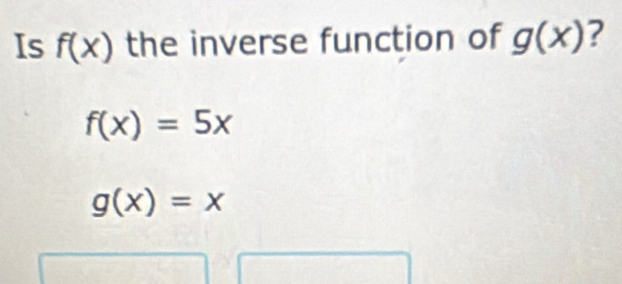 Is f(x) the inverse function of g(x) ?
f(x)=5x
g(x)=x