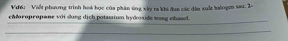 Vd6: Viết phương trình hoá học của phàn ứng xày ra khi đun các dân xuất halogen sau: 2- 
_ 
_ 
_ 
chloropropane với dung dịch potassium hydroxide trong ethanol. 
_ 
_