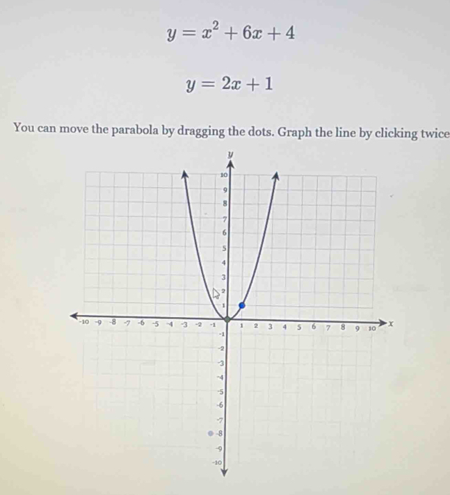 y=x^2+6x+4
y=2x+1
You can move the parabola by dragging the dots. Graph the line by clicking twice