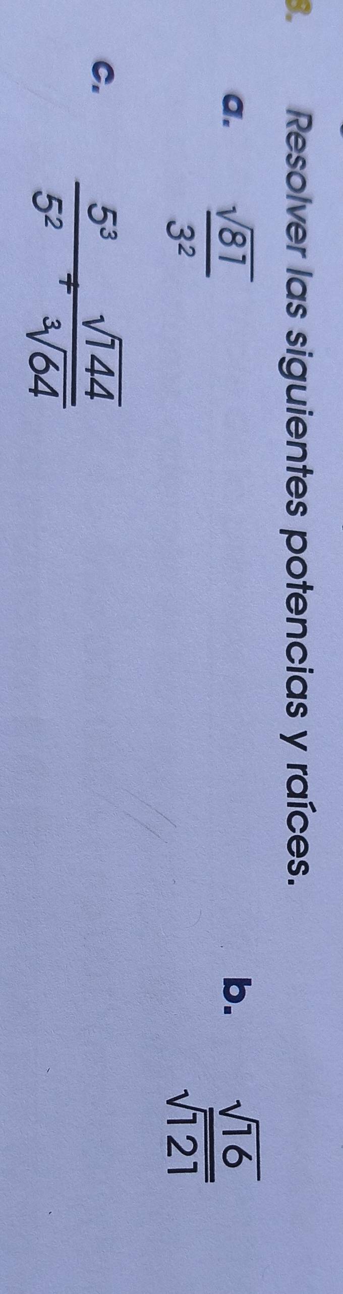 Resolver las siguientes potencias y raíces. 
a.  sqrt(81)/3^2 
b.  sqrt(16)/sqrt(121) 
C.
 5^3/5^2 beginarrayr  ^+endarray sqrt(344)/sqrt(surd 64)