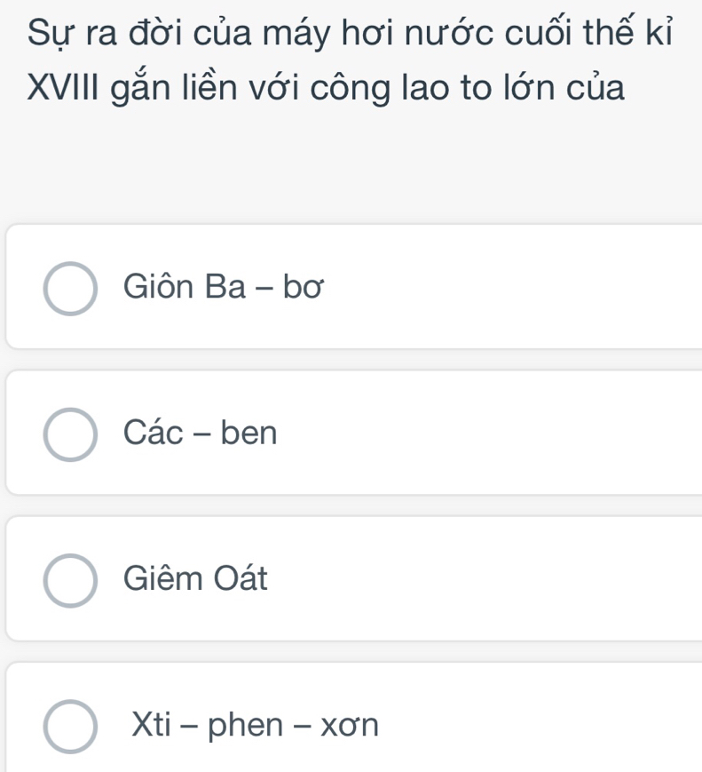 Sự ra đời của máy hơi nước cuối thế kỉ
XVIII gắn liền với công lao to lớn của
Giôn Ba - bơ
Các - ben
Giêm Oát
Xti - phen - xơn