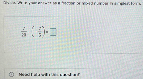 Divide. Write your answer as a fraction or mixed number in simplest form.
 7/20 / (- 7/5 )=□
Need help with this question?